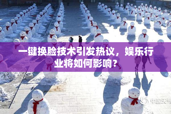 一键换脸技术引发热议，娱乐行业将如何影响？