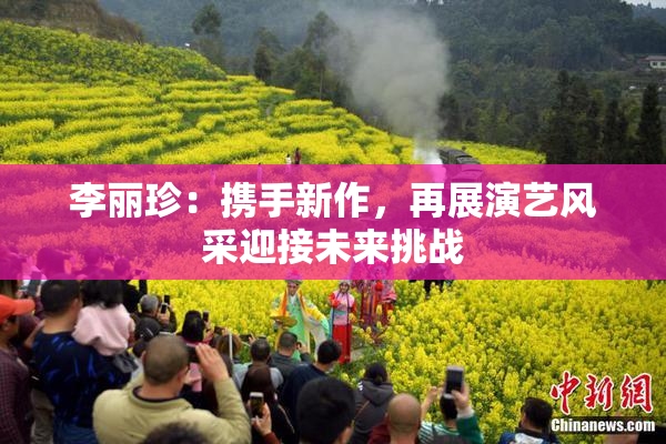 李丽珍：携手新作，再展演艺风采迎接未来挑战