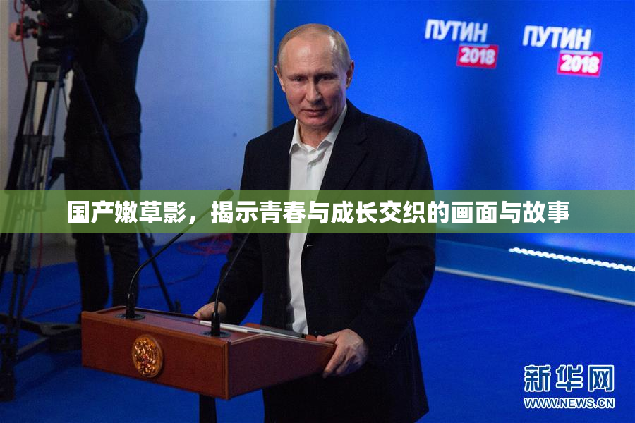 国产嫩草影，揭示青春与成长交织的画面与故事