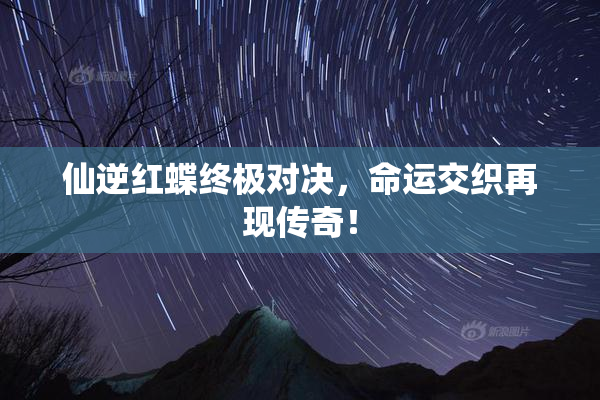 仙逆红蝶终极对决，命运交织再现传奇！