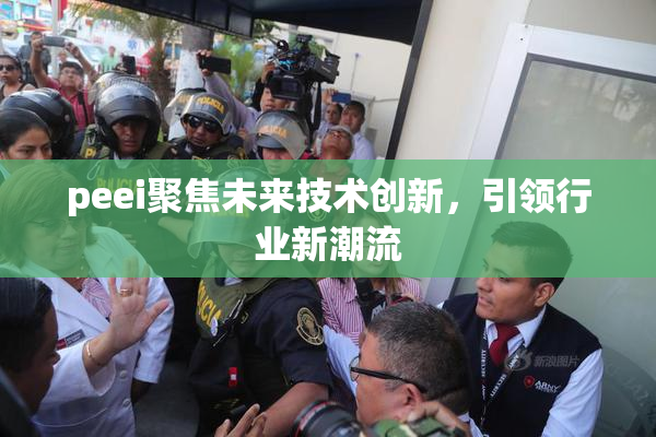 peei聚焦未来技术创新，引领行业新潮流