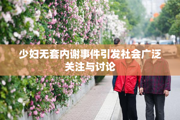 少妇无套内谢事件引发社会广泛关注与讨论