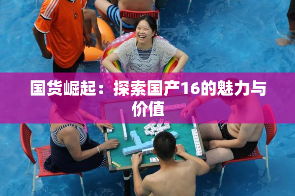 国货崛起：探索国产16的魅力与价值