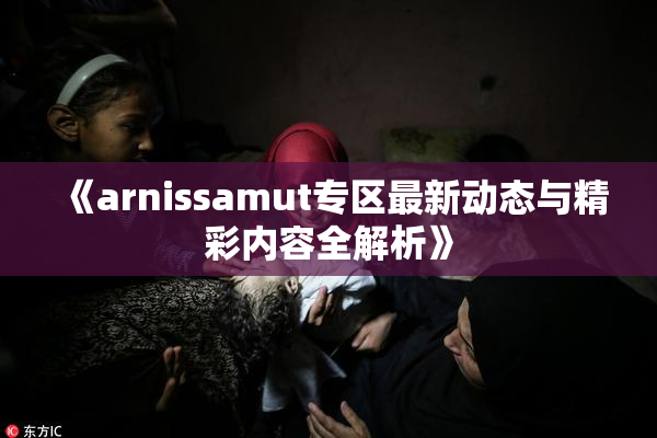 《arnissamut专区最新动态与精彩内容全解析》
