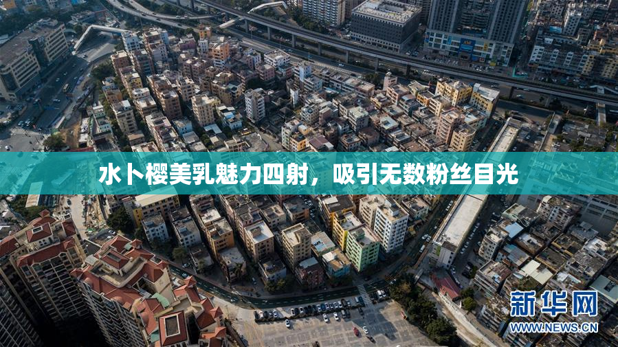 水卜樱美乳魅力四射，吸引无数粉丝目光