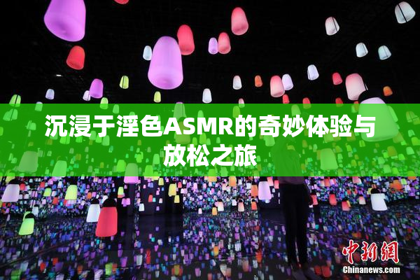 沉浸于淫色ASMR的奇妙体验与放松之旅