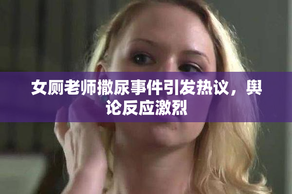 女厕老师撒尿事件引发热议，舆论反应激烈