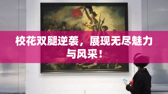 校花双腿逆袭，展现无尽魅力与风采！