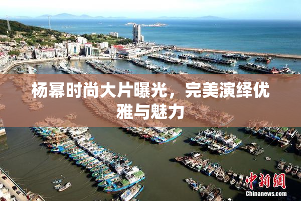 杨幂时尚大片曝光，完美演绎优雅与魅力