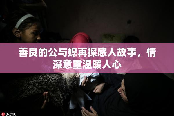 善良的公与媳再探感人故事，情深意重温暖人心