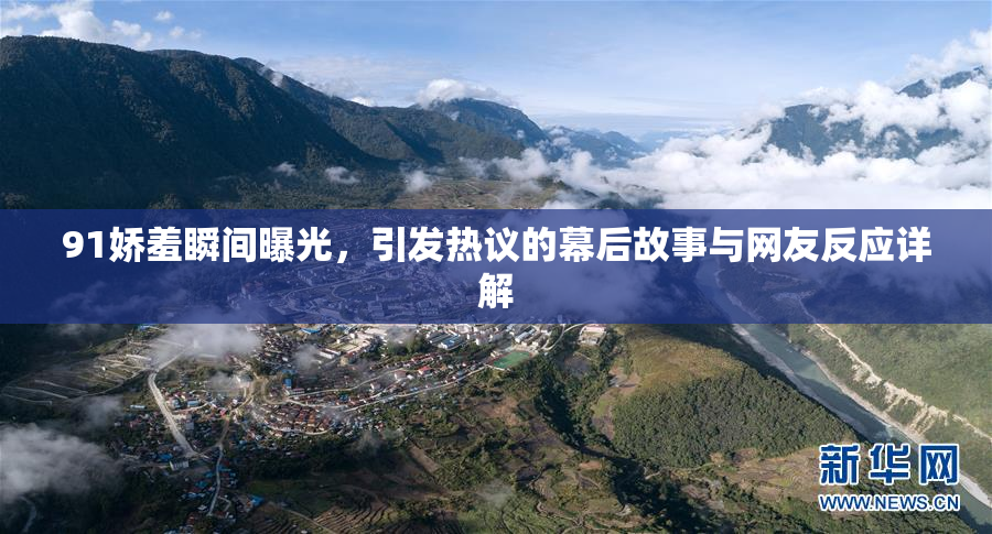 91娇羞瞬间曝光，引发热议的幕后故事与网友反应详解