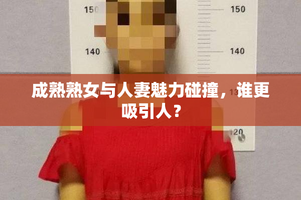 成熟熟女与人妻魅力碰撞，谁更吸引人？
