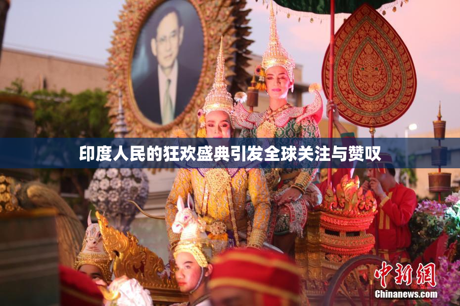 印度人民的狂欢盛典引发全球关注与赞叹