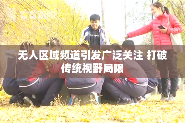 无人区域频道引发广泛关注 打破传统视野局限