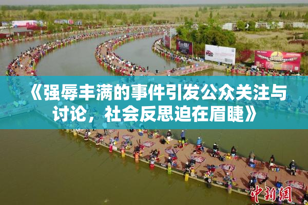 《强辱丰满的事件引发公众关注与讨论，社会反思迫在眉睫》