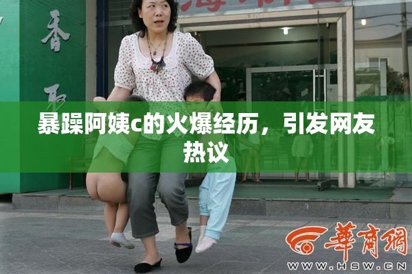 暴躁阿姨c的火爆经历，引发网友热议