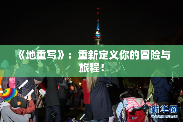 《地重写》：重新定义你的冒险与旅程！