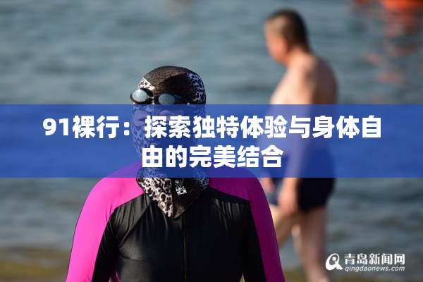 91裸行：探索独特体验与身体自由的完美结合