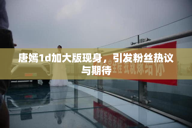 唐嫣1d加大版现身，引发粉丝热议与期待