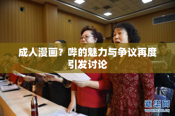 成人漫画？哔的魅力与争议再度引发讨论