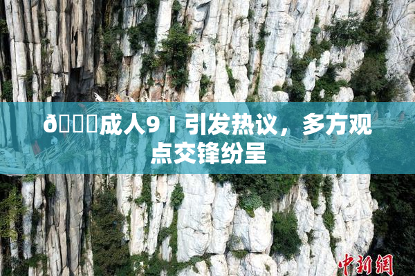 🔞成人9Ⅰ引发热议，多方观点交锋纷呈