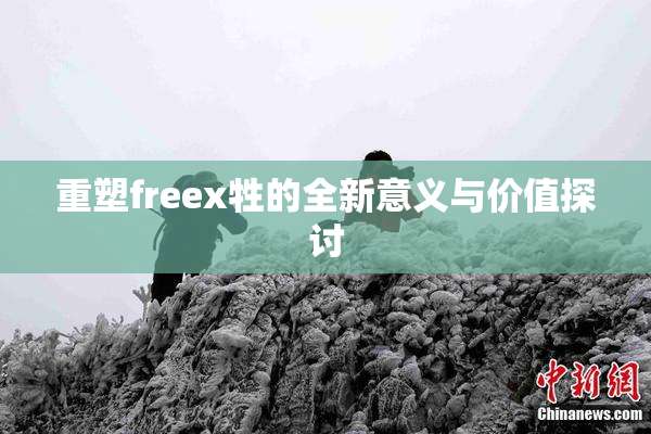 重塑freex牲的全新意义与价值探讨