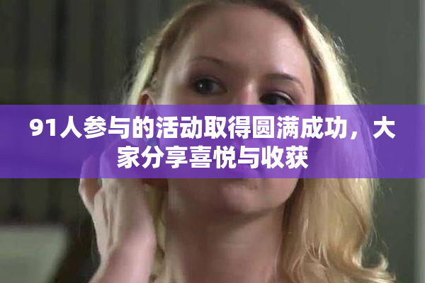 91人参与的活动取得圆满成功，大家分享喜悦与收获