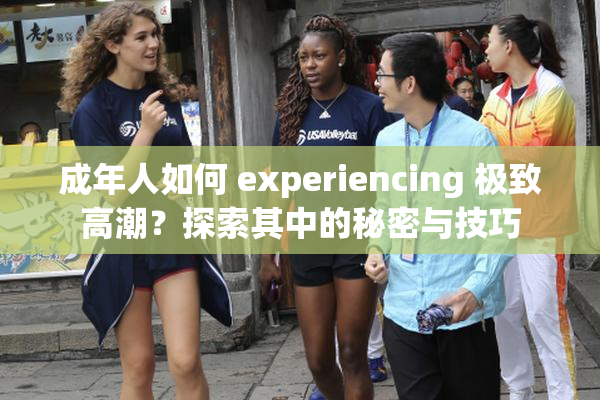 成年人如何 experiencing 极致高潮？探索其中的秘密与技巧