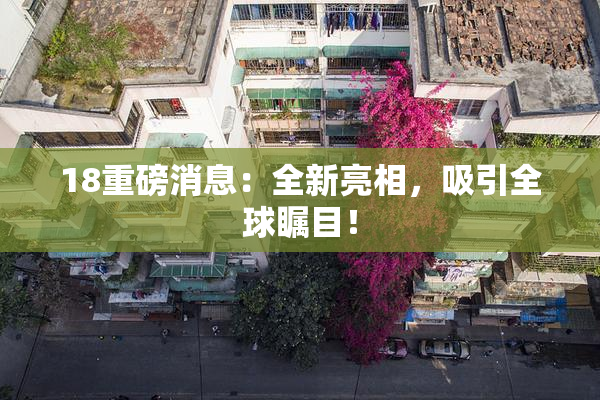 18重磅消息：全新亮相，吸引全球瞩目！