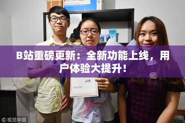 B站重磅更新：全新功能上线，用户体验大提升！