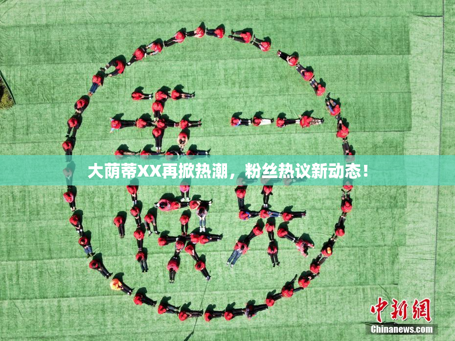 大荫蒂XX再掀热潮，粉丝热议新动态！