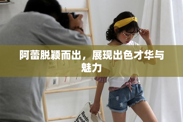 阿蕾脱颖而出，展现出色才华与魅力