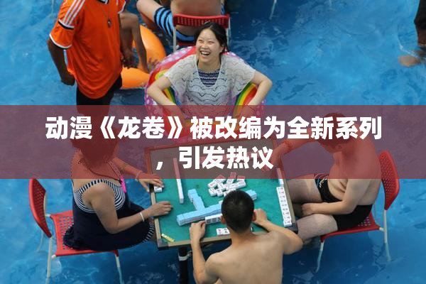 动漫《龙卷》被改编为全新系列，引发热议
