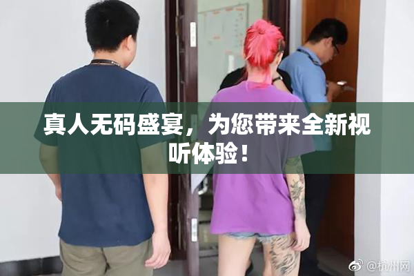 真人无码盛宴，为您带来全新视听体验！