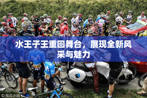 水王子王重回舞台，展现全新风采与魅力