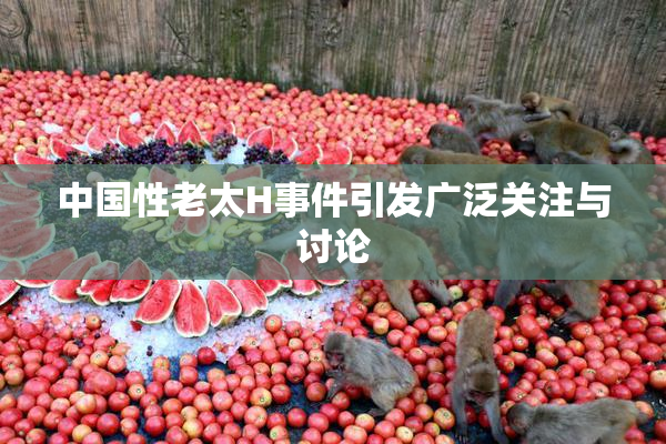 中国性老太H事件引发广泛关注与讨论