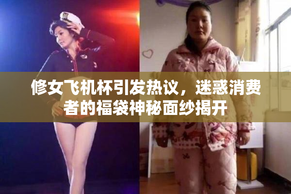 修女飞机杯引发热议，迷惑消费者的福袋神秘面纱揭开