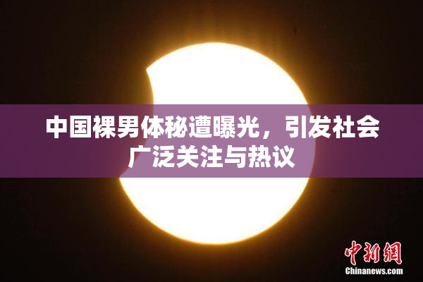 中国裸男体秘遭曝光，引发社会广泛关注与热议