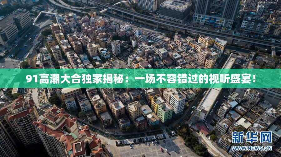 91高潮大合独家揭秘：一场不容错过的视听盛宴！