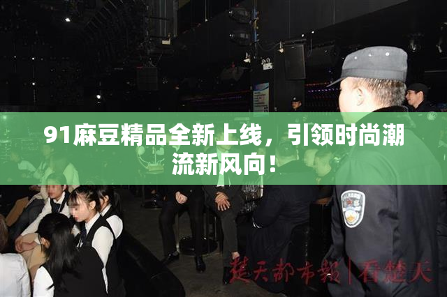 91麻豆精品全新上线，引领时尚潮流新风向！