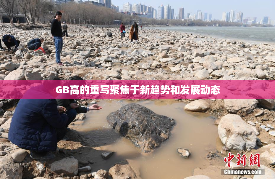 GB高的重写聚焦于新趋势和发展动态