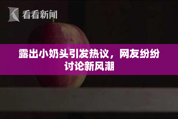 露出小奶头引发热议，网友纷纷讨论新风潮