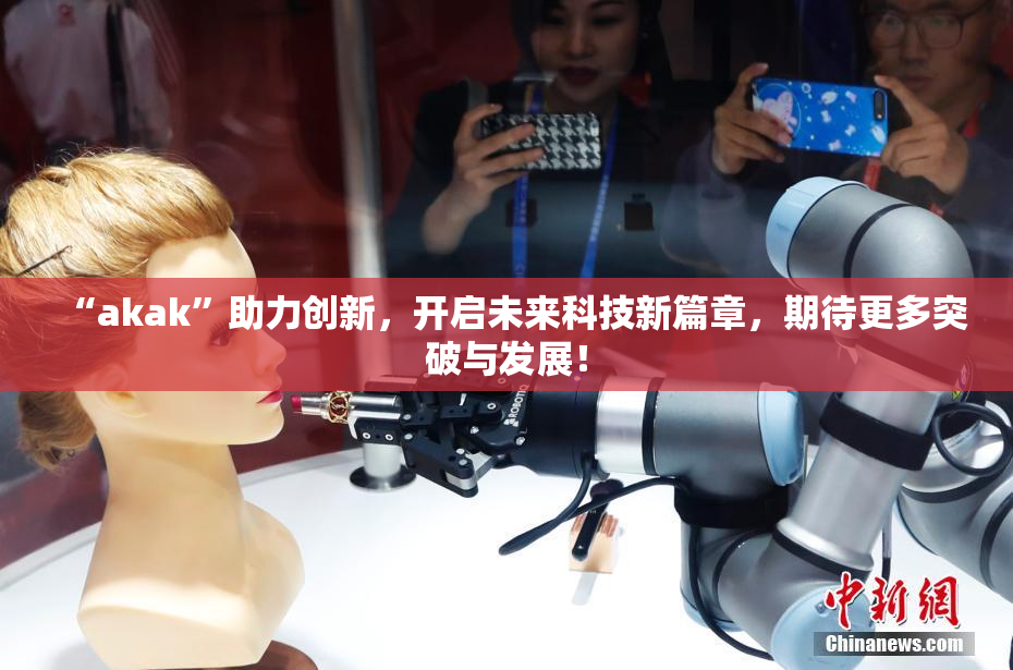 “akak”助力创新，开启未来科技新篇章，期待更多突破与发展！