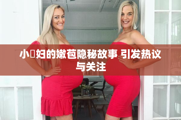 小婬妇的嫩苞隐秘故事 引发热议与关注