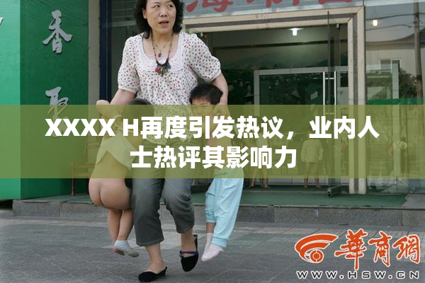 XXXX H再度引发热议，业内人士热评其影响力