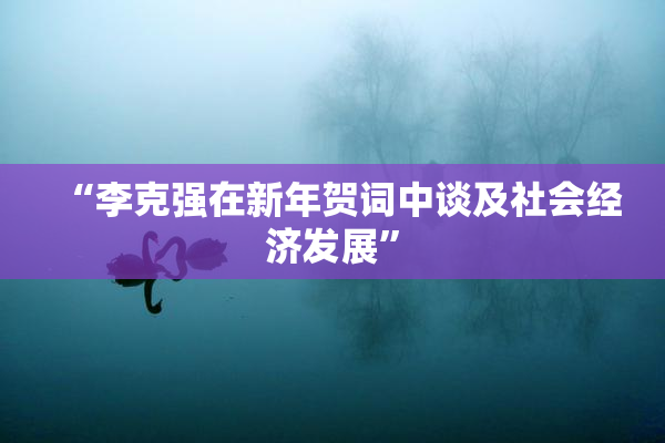 “李克强在新年贺词中谈及社会经济发展”