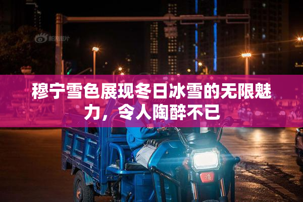 穆宁雪色展现冬日冰雪的无限魅力，令人陶醉不已