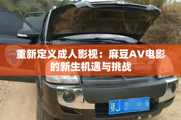 重新定义成人影视：麻豆AV电影的新生机遇与挑战