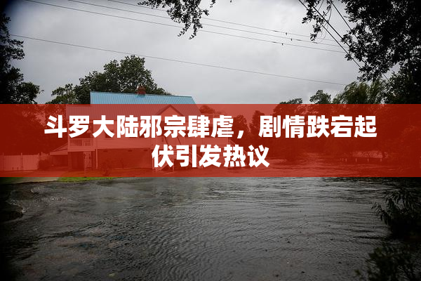斗罗大陆邪宗肆虐，剧情跌宕起伏引发热议