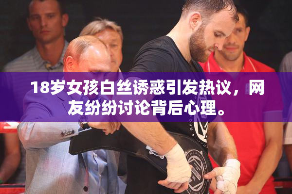 18岁女孩白丝诱惑引发热议，网友纷纷讨论背后心理。